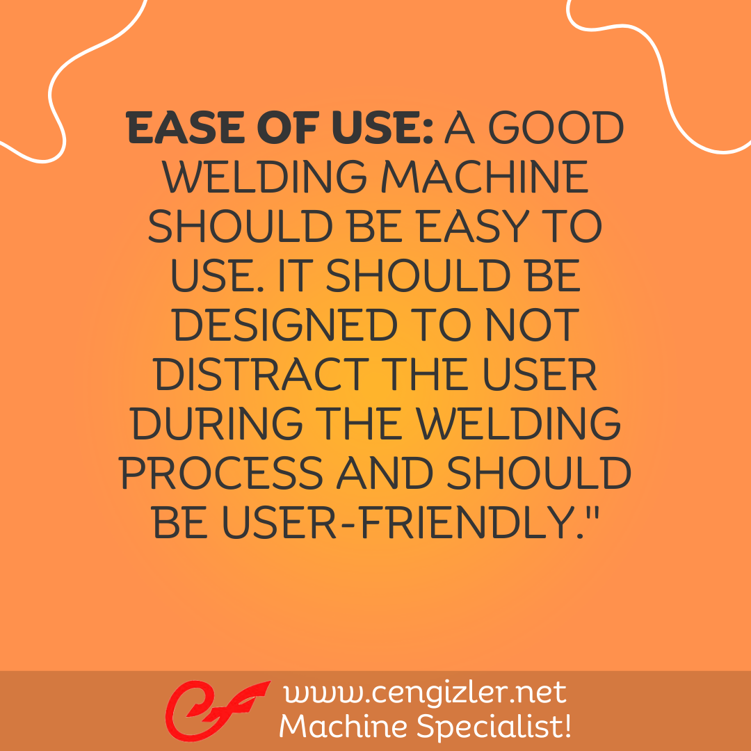 6 Ease of Use. A good welding machine should be easy to use. It should be designed to not distract the user during the welding process and should be user-friendly